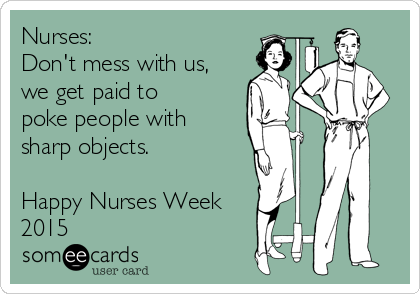 Nurses:
Don't mess with us,
we get paid to
poke people with
sharp objects.

Happy Nurses Week
2015