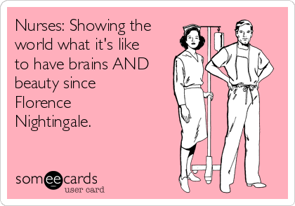 Nurses: Showing the
world what it's like
to have brains AND
beauty since
Florence
Nightingale.