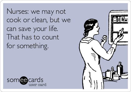Nurses: we may not
cook or clean, but we
can save your life.
That has to count
for something. 