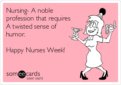 Nursing- A noble
profession that requires
A twisted sense of
humor.

Happy Nurses Week!
