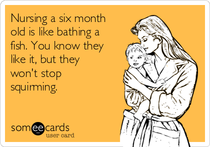 Nursing a six month
old is like bathing a
fish. You know they
like it, but they
won't stop
squirming. 