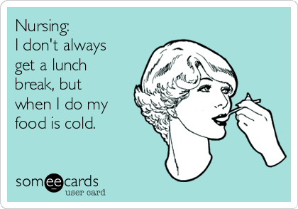 Nursing:
I don't always
get a lunch
break, but
when I do my
food is cold.
 