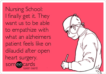 Nursing School:
I finally get it. They
want us to be able
to empathize with
what an alzheimers
patient feels like on
dilaudid after open
heart surgery.
