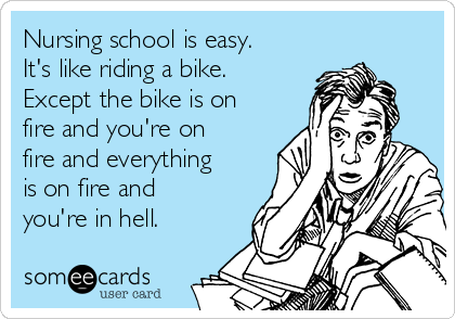 Nursing school is easy.
It's like riding a bike.
Except the bike is on
fire and you're on
fire and everything
is on fire and
you're in hell.