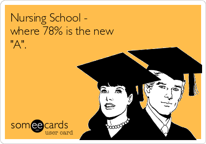 Nursing School - 
where 78% is the new
"A".