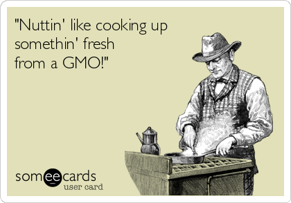 "Nuttin' like cooking up
somethin' fresh
from a GMO!" 