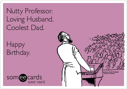 Nutty Professor.
Loving Husband.
Coolest Dad. 

Happy
Birthday.

