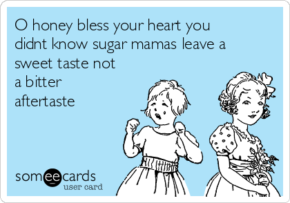 O honey bless your heart you
didnt know sugar mamas leave a
sweet taste not
a bitter
aftertaste