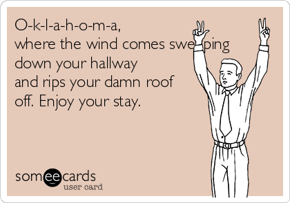 O-k-l-a-h-o-m-a,
where the wind comes sweeping
down your hallway
and rips your damn roof
off. Enjoy your stay. 