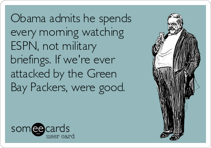 Obama admits he spends
every morning watching
ESPN, not military
briefings. If we're ever
attacked by the Green
Bay Packers, were good.