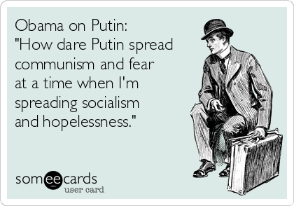 Obama on Putin:
"How dare Putin spread
communism and fear
at a time when I'm
spreading socialism
and hopelessness."