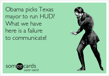 Obama picks Texas
mayor to run HUD?
What we have 
here is a failure 
to communicate!
