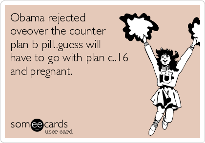 Obama rejected
oveover the counter
plan b pill..guess will
have to go with plan c..16
and pregnant.