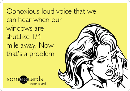 Obnoxious loud voice that we
can hear when our
windows are
shut,like 1/4
mile away. Now
that's a problem