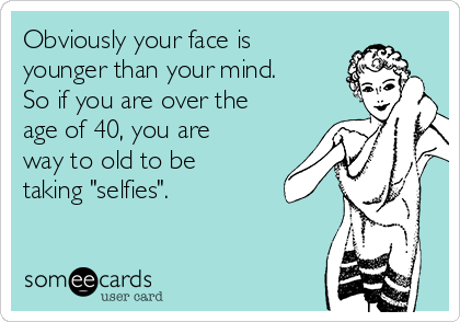 Obviously your face is
younger than your mind.
So if you are over the
age of 40, you are
way to old to be
taking "selfies". 