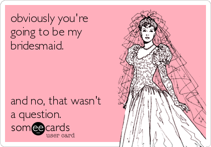 obviously you're
going to be my
bridesmaid. 



and no, that wasn't
a question.