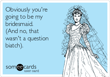 Obviously you're
going to be my
bridesmaid. 
(And no, that
wasn't a question
biatch).