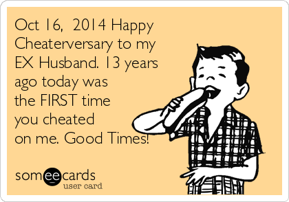 Oct 16,  2014 Happy
Cheaterversary to my
EX Husband. 13 years
ago today was
the FIRST time
you cheated
on me. Good Times!