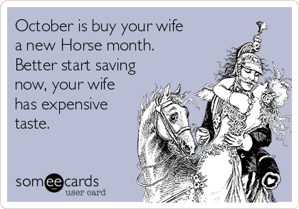 October is buy your wife
a new Horse month.
Better start saving
now, your wife
has expensive
taste.
