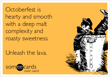 Octoberfest is
hearty and smooth 
with a deep malt
complexity and 
roasty sweetness.

Unleash the lava.