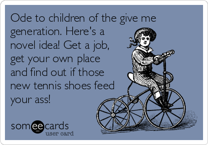 Ode to children of the give me
generation. Here's a
novel idea! Get a job,
get your own place
and find out if those
new tennis shoes feed
your ass!