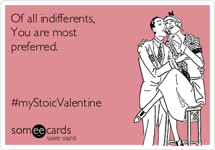Of all indifferents,
You are most
preferred.



#myStoicValentine