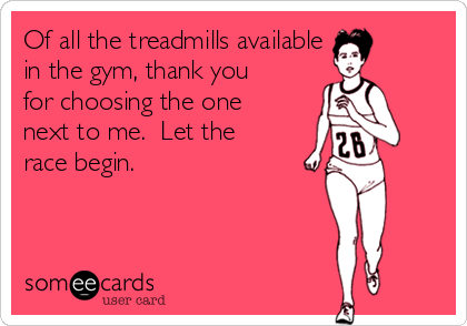 Of all the treadmills available 
in the gym, thank you
for choosing the one
next to me.  Let the
race begin.