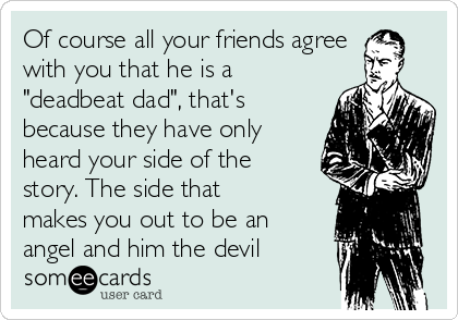 Of course all your friends agree
with you that he is a
"deadbeat dad", that's
because they have only
heard your side of the
story. The side that
makes you out to be an
angel and him the devil