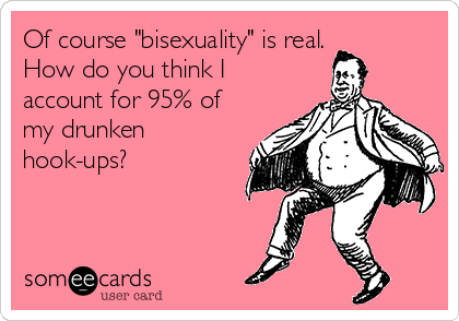 Of course "bisexuality" is real.
How do you think I
account for 95% of
my drunken
hook-ups?