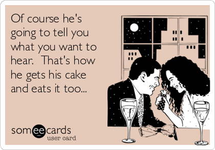 Of Course He's Going To Tell You What You Want To Hear. That's How He Gets His Cake And Eats It Too... | Confession Ecard