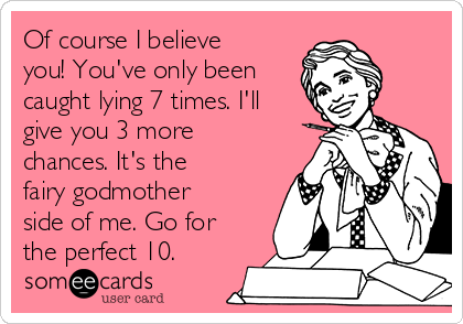 Of course I believe
you! You've only been
caught lying 7 times. I'll
give you 3 more
chances. It's the
fairy godmother
side of me. Go for
the perfect 10.
