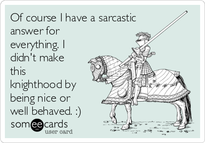 Of course I have a sarcastic
answer for
everything. I
didn't make
this
knighthood by
being nice or 
well behaved. :) 