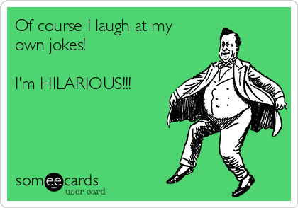 Of course I laugh at my
own jokes!

I'm HILARIOUS!!!