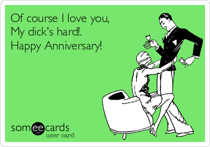 Of course I love you, 
My dick's hard!.
Happy Anniversary! 