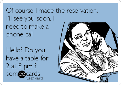 Of course I made the reservation,
I'll see you soon, I
need to make a
phone call

Hello? Do you
have a table for
2 at 8 pm ?