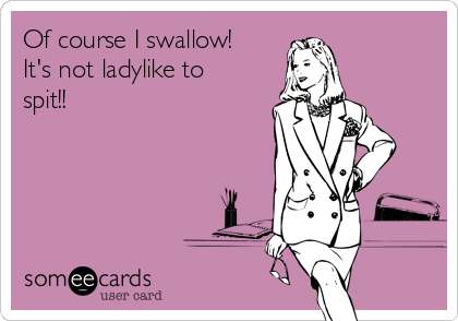 Of course I swallow!
It's not ladylike to
spit!! 