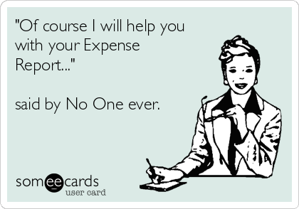 "Of course I will help you 
with your Expense
Report..."

said by No One ever.