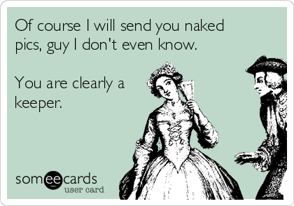 Of course I will send you naked
pics, guy I don't even know.

You are clearly a 
keeper.