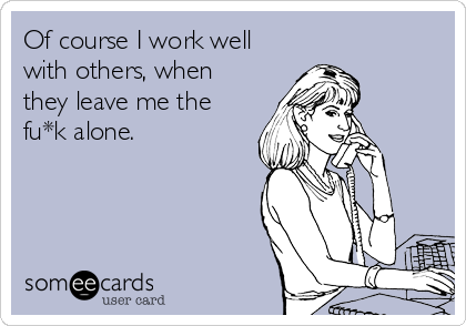 Of course I work well
with others, when
they leave me the
fu*k alone.