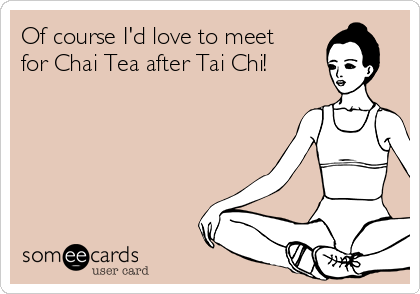 Of course I'd love to meet
for Chai Tea after Tai Chi!