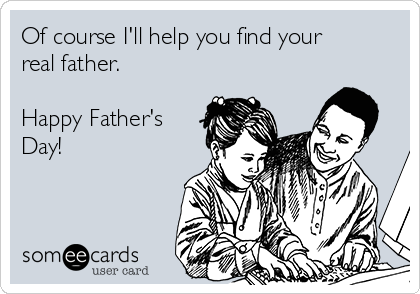 Of course I'll help you find your
real father.

Happy Father's
Day!