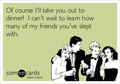 Of course I'll take you out to
dinner!  I can't wait to learn how
many of my friends you've slept
with.