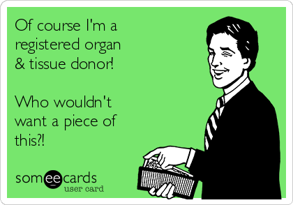 Of course I'm a
registered organ
& tissue donor!

Who wouldn't
want a piece of
this?!
