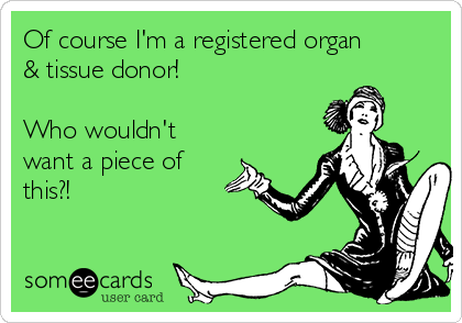 Of course I'm a registered organ
& tissue donor!

Who wouldn't
want a piece of
this?!