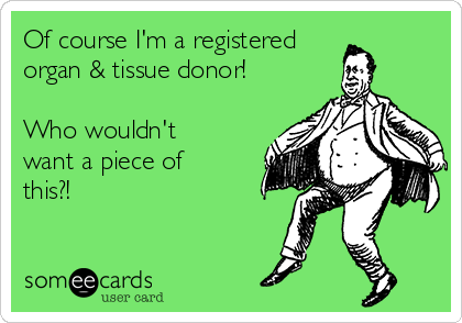 Of course I'm a registered
organ & tissue donor!

Who wouldn't
want a piece of
this?!