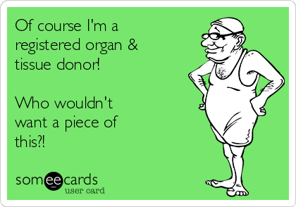 Of course I'm a
registered organ &
tissue donor!

Who wouldn't
want a piece of
this?!