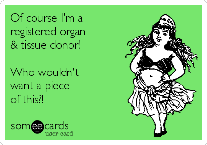Of course I'm a
registered organ
& tissue donor!

Who wouldn't
want a piece
of this?!