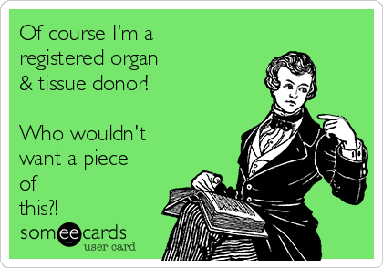 Of course I'm a
registered organ
& tissue donor!

Who wouldn't
want a piece
of
this?!