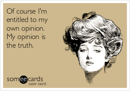 Of course I'm
entitled to my
own opinion. 
My opinion is
the truth.