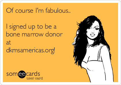 Of course I'm fabulous..

I signed up to be a
bone marrow donor
at
dkmsamericas.org!
